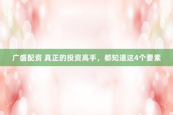 广盛配资 真正的投资高手，都知道这4个要素