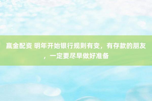 赢金配资 明年开始银行规则有变，有存款的朋友，一定要尽早做好准备