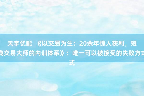 天宇优配  《以交易为生：20余年惊人获利，短线交易大师的内训体系》：唯一可以被接受的失败方式