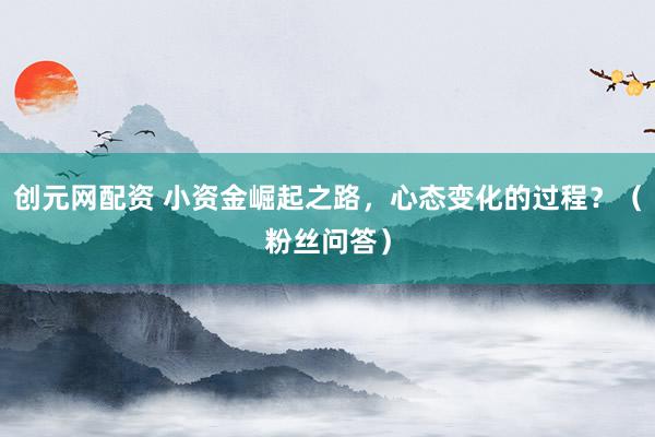 创元网配资 小资金崛起之路，心态变化的过程？（粉丝问答）