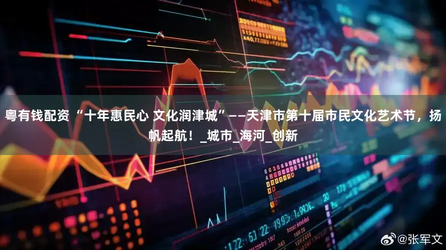 粤有钱配资 “十年惠民心 文化润津城”——天津市第十届市民文化艺术节，扬帆起航！_城市_海河_创新