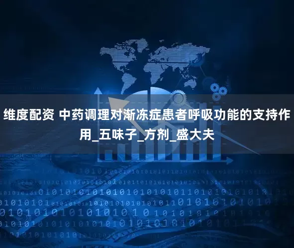 维度配资 中药调理对渐冻症患者呼吸功能的支持作用_五味子_方剂_盛大夫