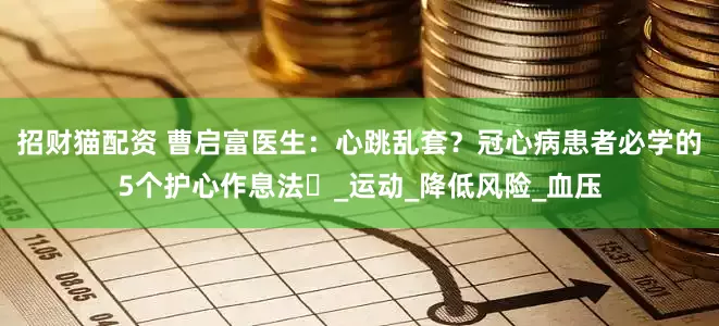 招财猫配资 曹启富医生：心跳乱套？冠心病患者必学的5个护心作息法‌_运动_降低风险_血压
