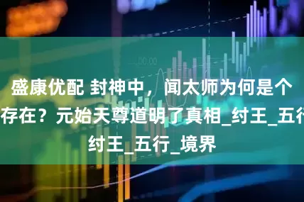 盛康优配 封神中，闻太师为何是个奇怪的存在？元始天尊道明了真相_纣王_五行_境界