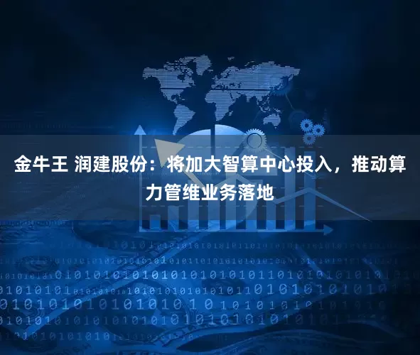 金牛王 润建股份：将加大智算中心投入，推动算力管维业务落地