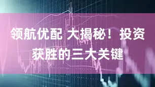 领航优配 大揭秘！投资获胜的三大关键