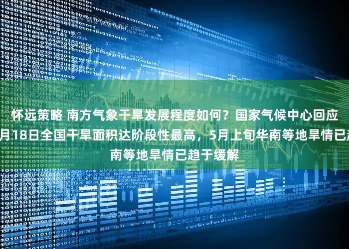 怀远策略 南方气象干旱发展程度如何？国家气候中心回应每经：4月18日全国干旱面积达阶段性最高，5月上旬华南等地旱情已趋于缓解