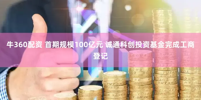 牛360配资 首期规模100亿元 诚通科创投资基金完成工商登记