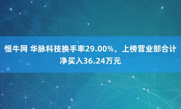 恒牛网 华脉科技换手率29.00%，上榜营业部合计净买入36.24万元