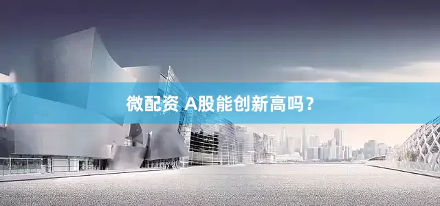 微配资 A股能创新高吗？