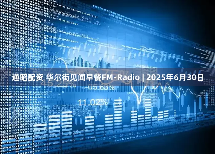 通昭配资 华尔街见闻早餐FM-Radio | 2025年6月30日