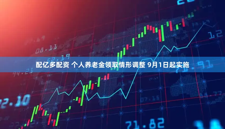 配亿多配资 个人养老金领取情形调整 9月1日起实施