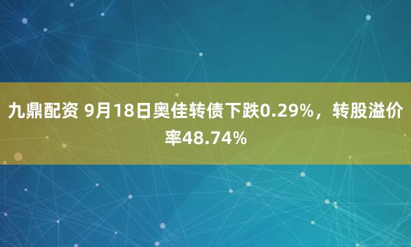 九鼎配资 9月18日奥佳转债下跌0.29%，转股溢价率48.74%