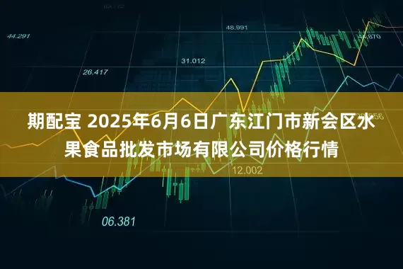 期配宝 2025年6月6日广东江门市新会区水果食品批发市场有限公司价格行情