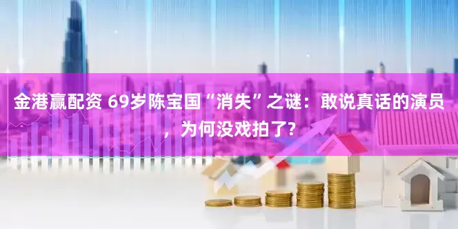 金港赢配资 69岁陈宝国“消失”之谜：敢说真话的演员，为何没戏拍了?