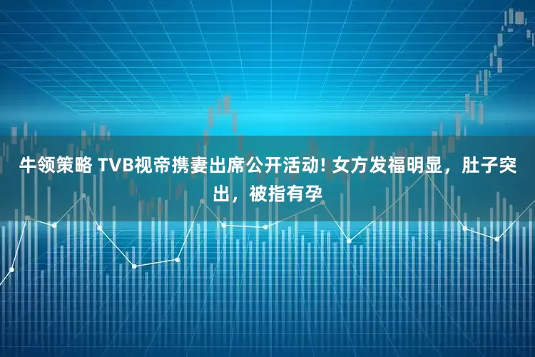 牛领策略 TVB视帝携妻出席公开活动! 女方发福明显，肚子突出，被指有孕