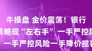 牛操盘 金价震荡！银行黄金投资策略现“左右手” 一手严控风险一手降价揽客
