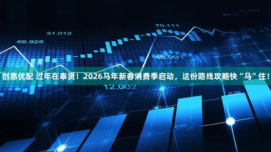 创惠优配 过年在奉贤！2026马年新春消费季启动，这份路线攻略快“马”住！