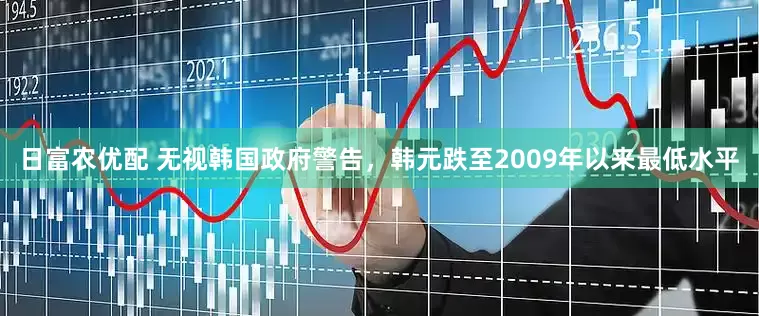 日富农优配 无视韩国政府警告，韩元跌至2009年以来最低水平