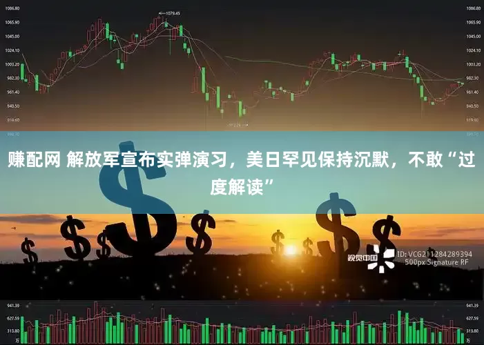 赚配网 解放军宣布实弹演习，美日罕见保持沉默，不敢“过度解读”