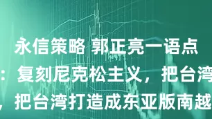 永信策略 郭正亮一语点破美式套路：复刻尼克松主义，把台湾打造成东亚版南越 台湾