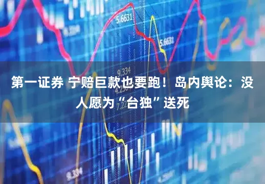 第一证券 宁赔巨款也要跑！岛内舆论：没人愿为“台独”送死