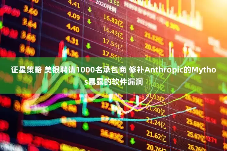证星策略 美银聘请1000名承包商 修补Anthropic的Mythos暴露的软件漏洞