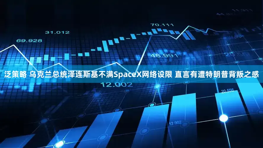 泛策略 乌克兰总统泽连斯基不满SpaceX网络设限 直言有遭特朗普背叛之感